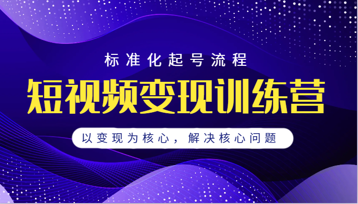 短视频变现训练营，标准化起号流程，以变现为核心，解决核心问题天亦网独家提供-天亦资源网