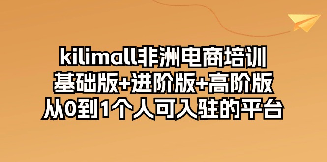 kilimall非洲电商培训，基础版+进阶版+高阶版 从0-1个人可入驻的平台（12节）天亦网独家提供-天亦资源网