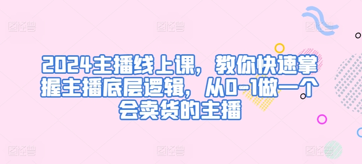 2024主播线上课，教你快速掌握主播底层逻辑，从0-1做一个会卖货的主播天亦网独家提供-天亦资源网