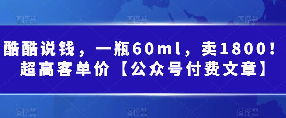 酷酷说钱，一瓶60ml，卖1800！|超高客单价【公众号付费文章】天亦网独家提供-天亦资源网