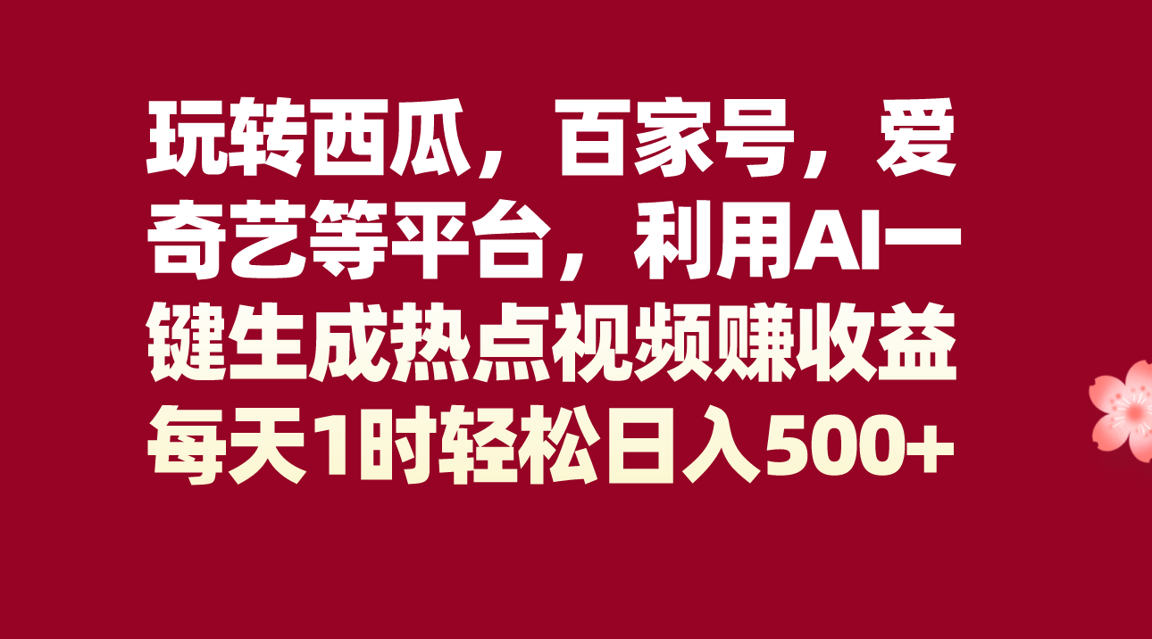 玩转西瓜，百家号，爱奇艺等平台，AI一键生成热点视频，每天1时轻松日入500+天亦网独家提供-天亦资源网