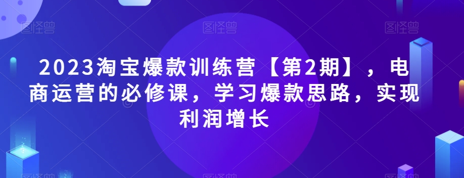 2023淘宝爆款训练营【第2期】，电商运营的必修课，学习爆款思路，实现利润增长天亦网独家提供-天亦资源网