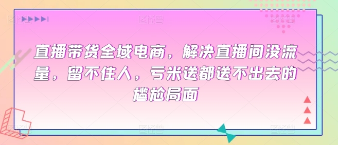 直播带货全域电商，解决直播间没流量，留不住人，亏米送都送不出去的尴尬局面天亦网独家提供-天亦资源网