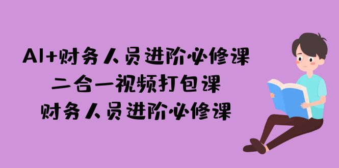 （7093期）AI + 财务人员进阶必修课二合一视频打包课，财务人员进阶必修课天亦网独家提供-天亦资源网