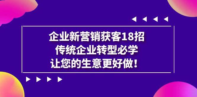 企业·新营销·获客18招，传统企业·转型必学，让您的生意更好做天亦网独家提供-天亦资源网