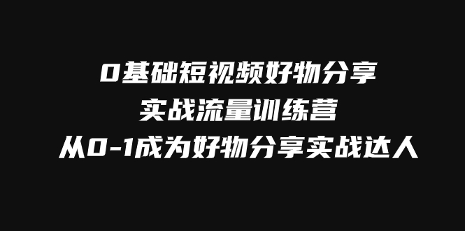 0基础短视频好物分享实战流量训练营，从0-1成为好物分享实战达人天亦网独家提供-天亦资源网