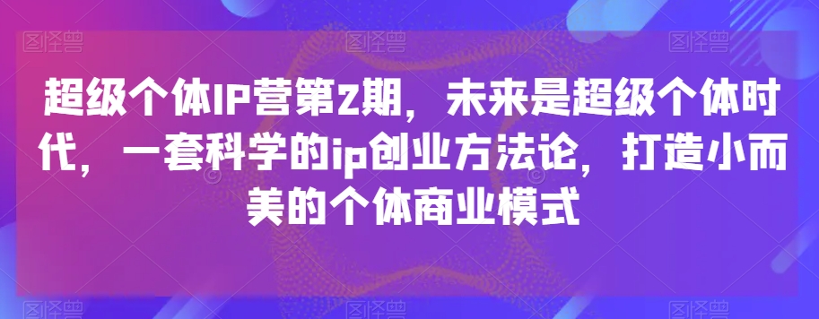 超级个体IP营第2期，未来是超级个体时代，一套科学的ip创业方法论，打造小而美的个体商业模式天亦网独家提供-天亦资源网