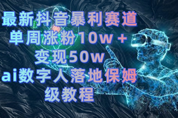 （8637期）最新抖音暴利赛道，单周涨粉10w＋变现50w的ai数字人落地保姆级教程天亦网独家提供-天亦资源网