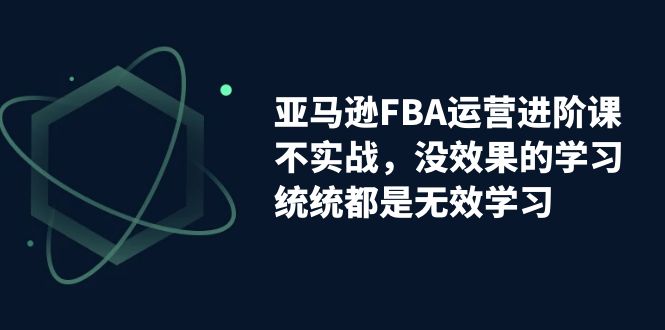 （7217期）亚马逊-FBA运营进阶课，不实战，没效果的学习，统统都是无效学习天亦网独家提供-天亦资源网