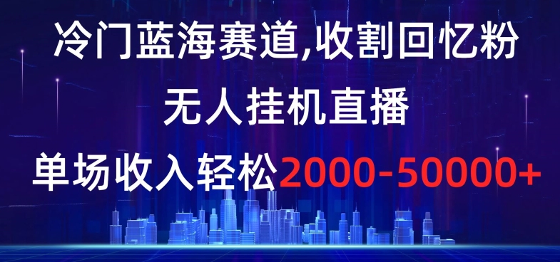 冷门蓝海赛道，收割回忆粉，无人挂机直播，单场收入轻松2000-5w+【揭秘】天亦网独家提供-天亦资源网