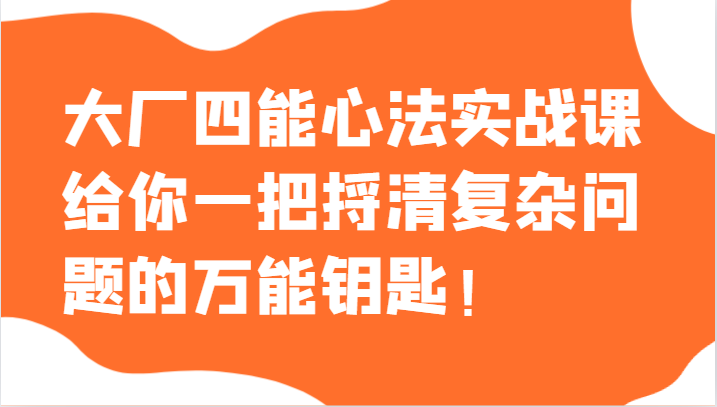 大厂四能心法实战课，给你一把捋清复杂问题的万能钥匙！天亦网独家提供-天亦资源网