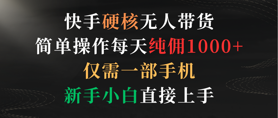 （9475期）快手硬核无人带货，简单操作每天纯佣1000+,仅需一部手机，新手小白直接上手天亦网独家提供-天亦资源网