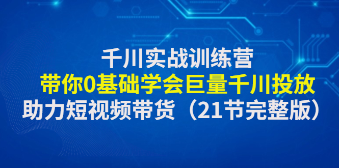 （4617期）千川实战训练营：带你0基础学会巨量千川投放，助力短视频带货（21节完整…天亦网独家提供-天亦资源网