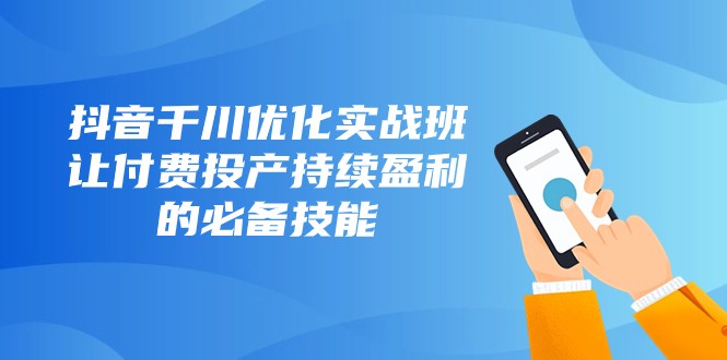 抖音千川优化实战班，让付费投产持续盈利的必备技能（10节课）天亦网独家提供-天亦资源网