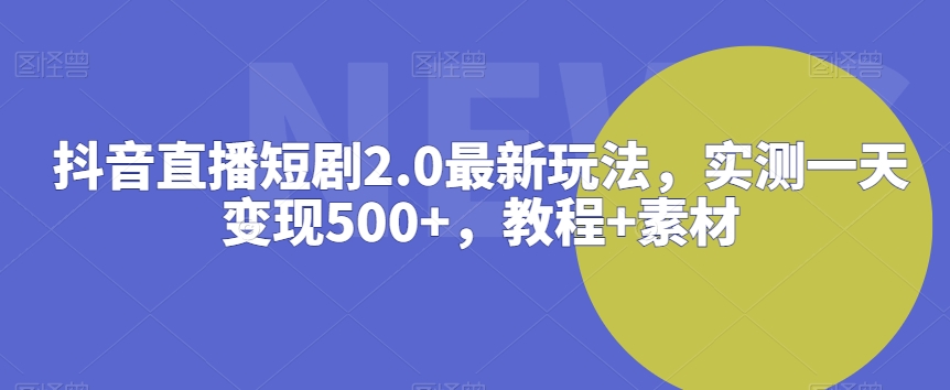 抖音直播短剧2.0最新玩法，实测一天变现500+，教程+素材天亦网独家提供-天亦资源网