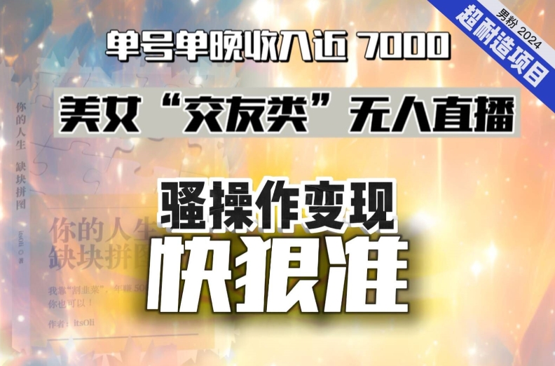 美女“交友类”无人直播，变现快、狠、准，单号单晚收入近7000。2024，超耐造“男粉”变现项目天亦网独家提供-天亦资源网