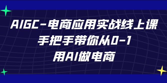 （7478期）AIGC-电商应用实战线上课，手把手带你从0-1，用AI做电商天亦网独家提供-天亦资源网