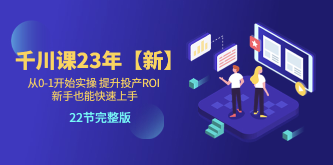 （5901期）千川课23年【新】从0-1开始实操 提升投产ROI 新手也能快速上手 22节完整版天亦网独家提供-天亦资源网