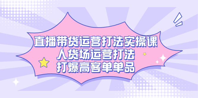 （7436期）直播带货运营打法实操课，人货场运营打法，打爆高客单单品天亦网独家提供-天亦资源网