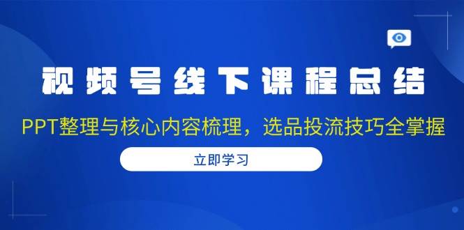 视频号线下课程总结：PPT整理与核心内容梳理，选品投流技巧全掌握天亦网独家提供-天亦资源网