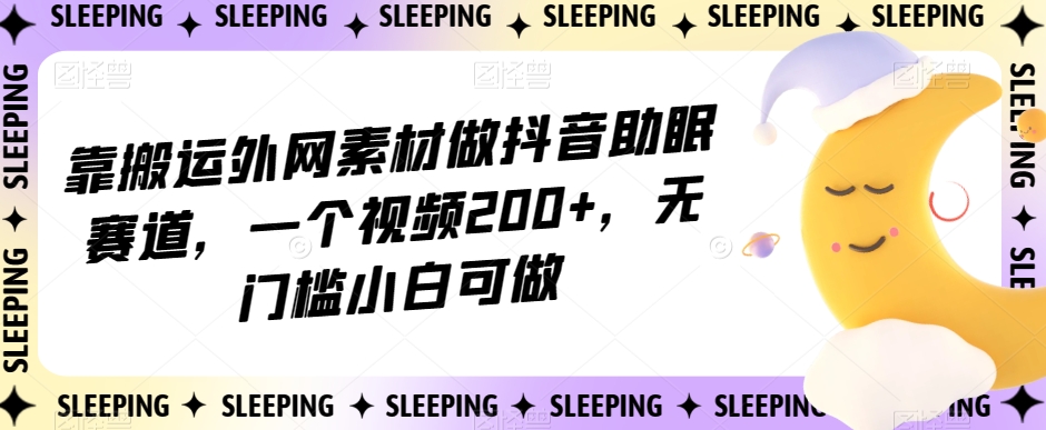 靠搬运外网素材做抖音助眠赛道，一个视频200+，无门槛小白可做【揭秘】天亦网独家提供-天亦资源网