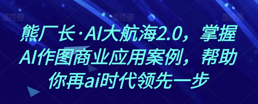 熊厂长·AI大航海2.0，掌握AI作图商业应用案例，帮助你再ai时代领先一步天亦网独家提供-天亦资源网