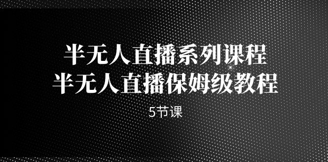 半无人直播系列课程，半无人直播保姆级教程（5节课）天亦网独家提供-天亦资源网