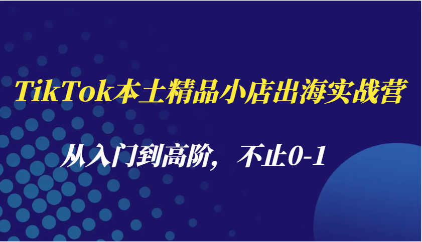 TikTok本土精品小店出海实战营，从入门到高阶，不止0-1天亦网独家提供-天亦资源网