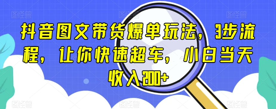 抖音图文带货爆单玩法，3步流程，让你快速超车，小白当天收入200+【揭秘】天亦网独家提供-天亦资源网