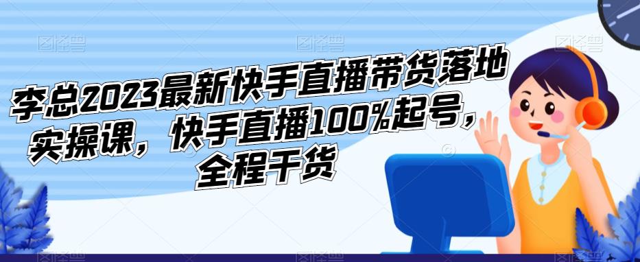 李总2023最新快手直播带货落地实操课，快手直播100%起号，全程干货天亦网独家提供-天亦资源网