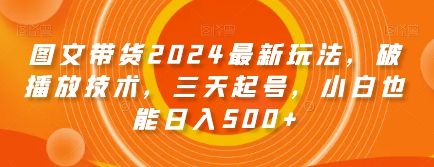 图文带货2024最新玩法，破播放技术，三天起号，小白也能日入500+【揭秘】天亦网独家提供-天亦资源网