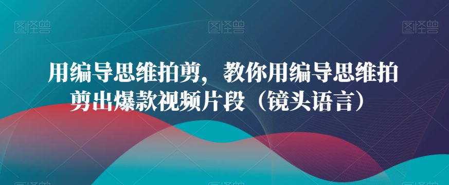 用编导思维拍剪，教你用编导思维拍剪出爆款视频片段（镜头语言）天亦网独家提供-天亦资源网