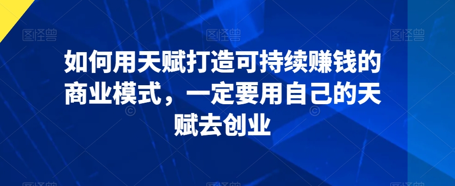 如何用天赋打造可持续赚钱的商业模式，一定要用自己的天赋去创业天亦网独家提供-天亦资源网