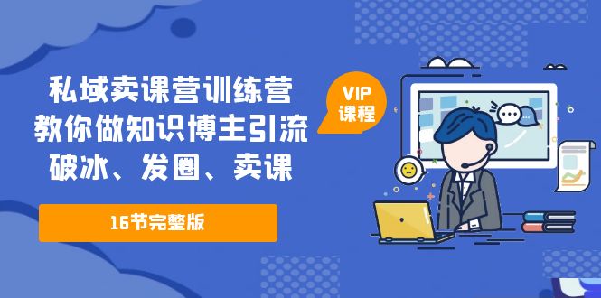 （5503期）私域卖课营训练营：教你做知识博主引流、破冰、发圈、卖课（16节课完整版）天亦网独家提供-天亦资源网