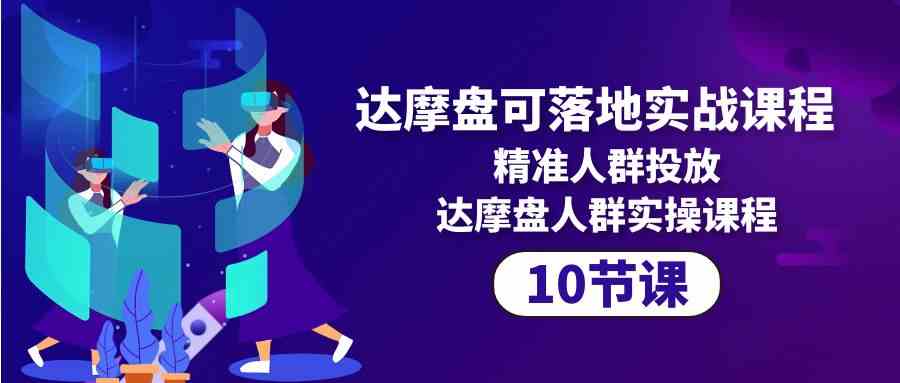 达摩盘可落地实战课程，精准人群投放，达摩盘人群实操课程（10节课）天亦网独家提供-天亦资源网