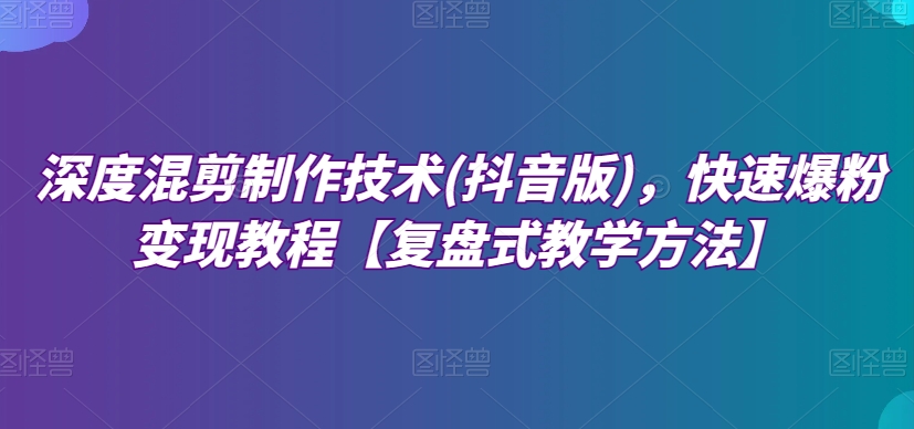 深度混剪制作技术(抖音版)，快速爆粉变现教程【复盘式教学方法】天亦网独家提供-天亦资源网