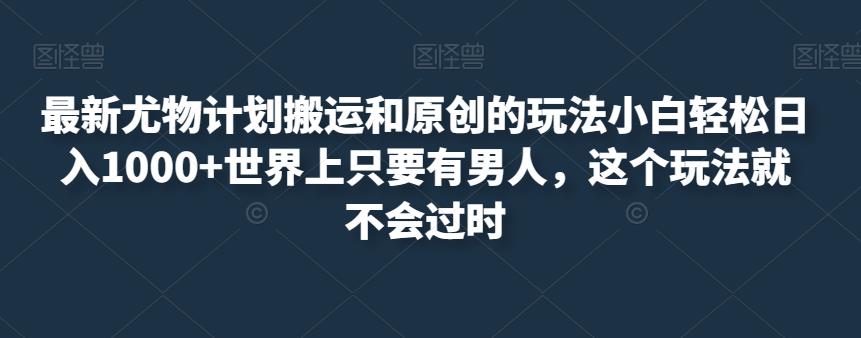 最新尤物计划搬运和原创的玩法小白轻松日入1000+世界上只要有男人，这个玩法就不会过时【揭秘】天亦网独家提供-天亦资源网