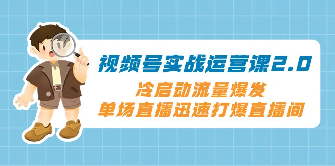 视频号实战运营课2.0，冷启动流量爆发，单场直播迅速打爆直播间天亦网独家提供-天亦资源网