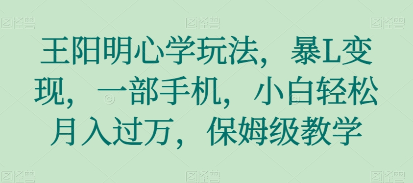 王阳明心学玩法，暴L变现，一部手机，小白轻松月入过万，保姆级教学【揭秘】天亦网独家提供-天亦资源网