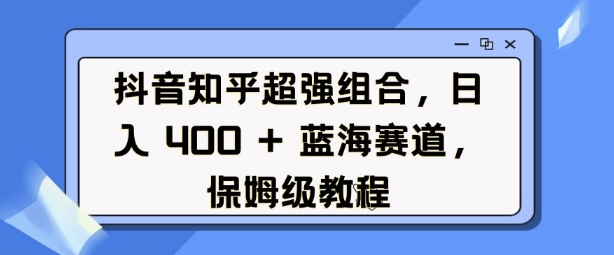 抖音知乎超强组合，日入4张， 蓝海赛道，保姆级教程天亦网独家提供-天亦资源网