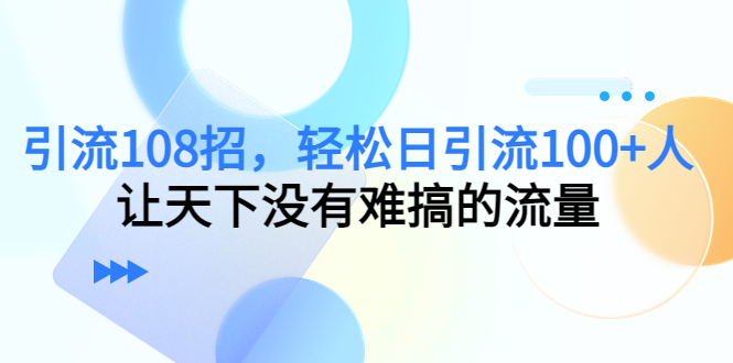 引流108招，轻松日引流100+人，让天下没有难搞的流量天亦网独家提供-天亦资源网