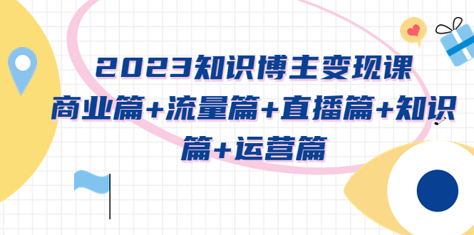 （5529期）2023知识博主变现实战进阶课：商业篇+流量篇+直播篇+知识篇+运营篇天亦网独家提供-天亦资源网