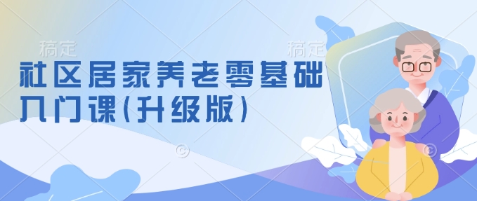 社区居家养老零基础入门课(升级版)了解新手做养老的可行模式，掌握养老项目的筹备方法天亦网独家提供-天亦资源网