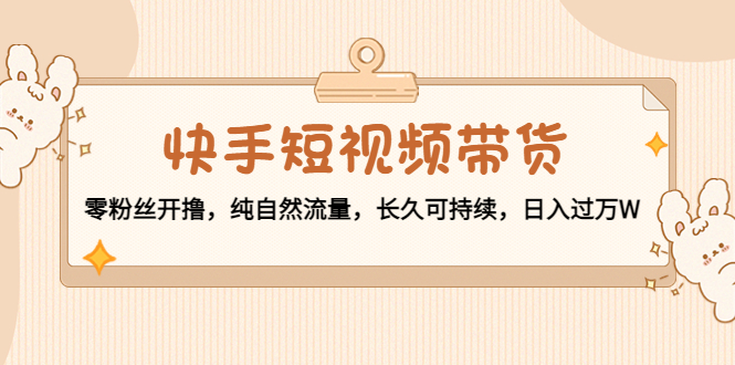 （4329期）快手短视频带货：零粉丝开撸，纯自然流量，长久可持续，日入过万W天亦网独家提供-天亦资源网