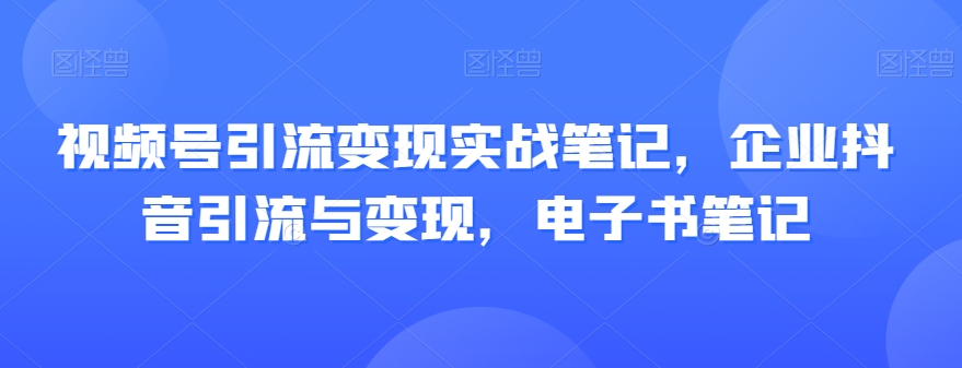 视频号引流变现实战笔记，企业抖音引流与变现，电子书笔记天亦网独家提供-天亦资源网