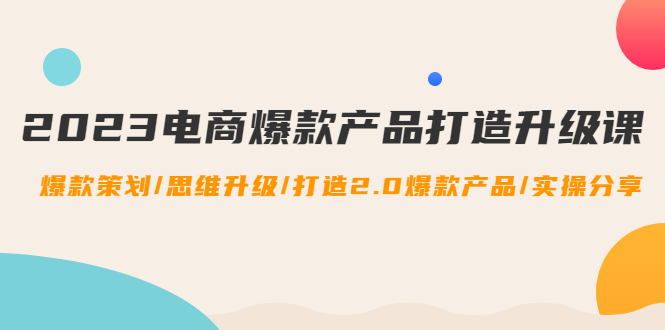 （4611期）2023电商爆款产品打造升级课：爆款策划/思维升级/打造2.0爆款产品/【推荐】天亦网独家提供-天亦资源网