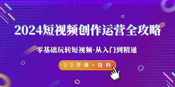 2024短视频创作运营全攻略，零基础玩转短视频·从入门到精通-23节课+资料天亦网独家提供-天亦资源网