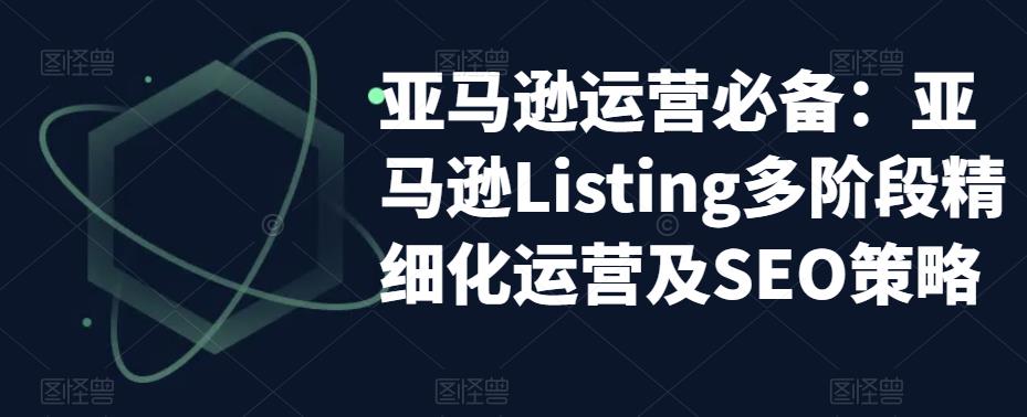 （5479期）亚马逊2023运营实操：亚马逊Listing多阶段/精细化运营及SEO策略天亦网独家提供-天亦资源网