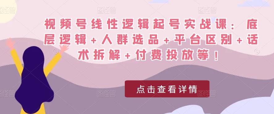 视频号线性逻辑起号实战课：底层逻辑+人群选品+平台区别+话术拆解+付费投放等！天亦网独家提供-天亦资源网