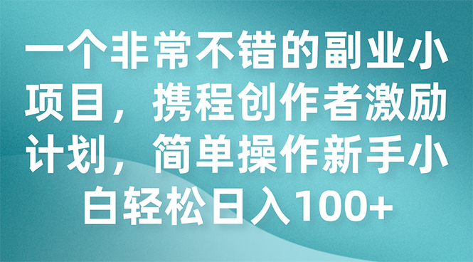 （7613期）一个非常不错的副业小项目，携程创作者激励计划，简单操作新手小白日入100+天亦网独家提供-天亦资源网